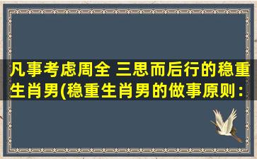 凡事考虑周全 三思而后行的稳重生肖男(稳重生肖男的做事原则：以周全考虑，三思而后行)